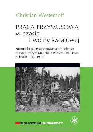 Praca przymusowa w czasie I wojny światowej. Niemiecka polityka sterowania siłą roboczą w okupowanym Królestwie Polskim i na Litwie w latach 1914-1918 - westerhoff_ksiegarniaksiazkiprzyherbacie.jpg