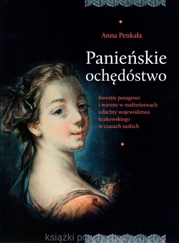 Panieńskie ochędóstwo. Kwestie posagowe i wienne w małżeństwach szlachty województwa krakowskiego w czasach saskich_penkała_ksiegarniaksiazkiprzyherbacie.jpg