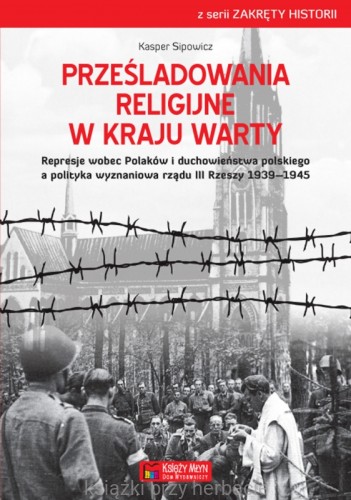 Prześladowania religijne w Kraju Warty Represje wobec Polaków i duchowieństwa polskiego a polityka wyznaniowa rządu III Rzeszy 1939–1945_sipowicz_ksiegarniaksiazkiprzyherbacie.jpg