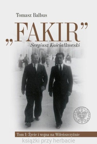 „Fakir” Sergiusz Kościałkowski. Tom 1. Życie i wojna na Wileńszczyźnie_balbus_ksiegarniaksiazkiprzyherbacie.jpg