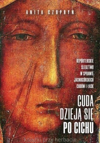 Cuda dzieją się po cichu. Reporterskie śledztwo w sprawie jasnogórskich cudów i łask_czupryn_ksiegarniaksiazkiprzyherbacie.jpg
