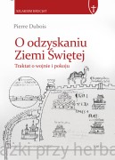 O odzyskaniu Ziemi Świętej. Traktat o krucjacie i pokoju -  Pierre Dubois