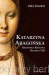 Katarzyna Aragońska. Hiszpańska królowa Henryka VIII - Giles Tremlett