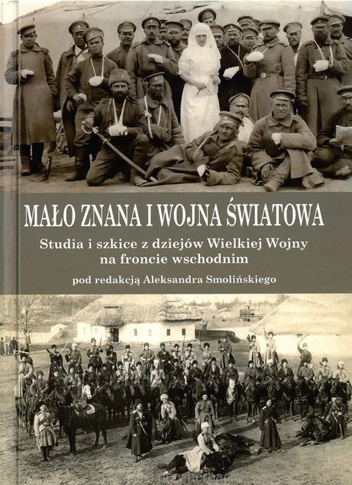 Mało znana I wojna światowa. Studia i szkice z dziejów Wielkiej Wojny na froncie wschodnim pod red. Aleksandra Smolińskiego_ksiegarniaksiazkiprzyherbacie.jpg