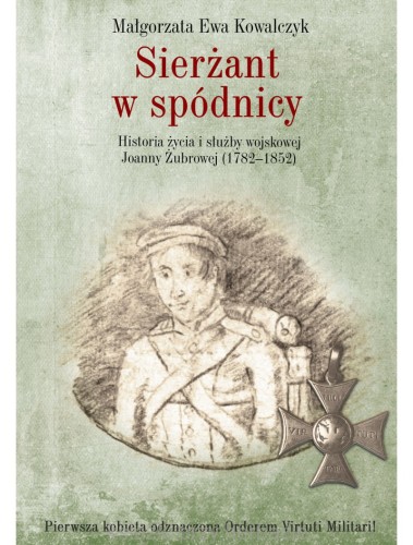 Sierżant w spódnicy. Historia życia i służby wojskowej Joanny Żubrowej (1782–1852)_kowalczyk_ksiegarniaksiazkiprzyherbacie.jpg