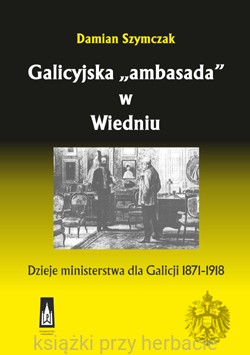 Galicyjska ambasada w Wiedniu. Dzieje ministerstwa dla Galicji 1871-1918_szymczak_ksiegarniaksiazkiprzyherbacie.jpg